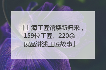 上海工匠馆焕新归来，159位工匠、220余展品讲述工匠故事