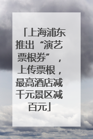 上海浦东推出“演艺票根券”，上传票根，最高酒店减千元景区减百元