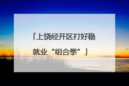 上饶经开区打好稳就业“组合拳”
