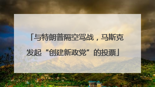 与特朗普隔空骂战，马斯克发起“创建新政党”的投票
