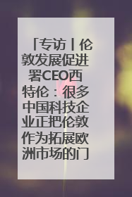 专访丨伦敦发展促进署CEO西特伦：很多中国科技企业正把伦敦作为拓展欧洲市场的门户