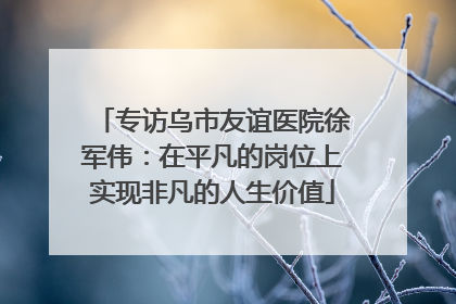 专访乌市友谊医院徐军伟：在平凡的岗位上实现非凡的人生价值