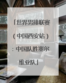 世界男排联赛（中国西安站）：中国队胜塞尔维亚队