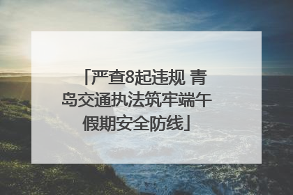 严查8起违规 青岛交通执法筑牢端午假期安全防线