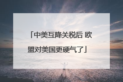 中美互降关税后 欧盟对美国更硬气了