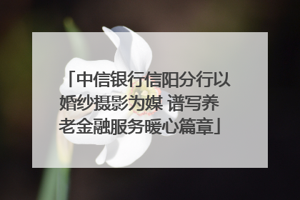 中信银行信阳分行以婚纱摄影为媒 谱写养老金融服务暖心篇章