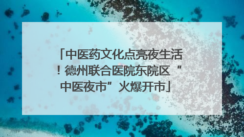 中医药文化点亮夜生活！德州联合医院东院区“中医夜市”火爆开市