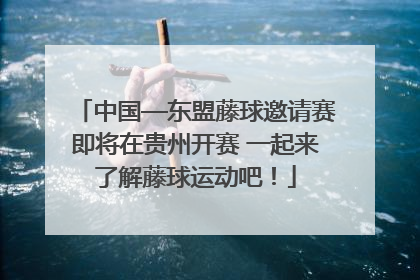 中国—东盟藤球邀请赛即将在贵州开赛 一起来了解藤球运动吧！