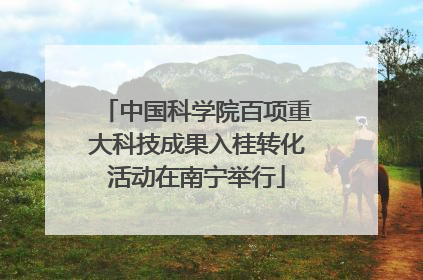 中国科学院百项重大科技成果入桂转化活动在南宁举行