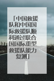 中国救援队和中国国际救援队顺利通过联合国国际重型救援队能力复测
