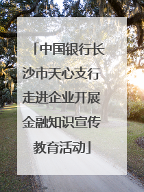 中国银行长沙市天心支行走进企业开展金融知识宣传教育活动