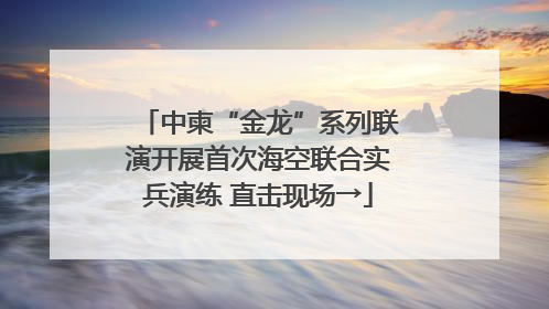 中柬“金龙”系列联演开展首次海空联合实兵演练 直击现场→