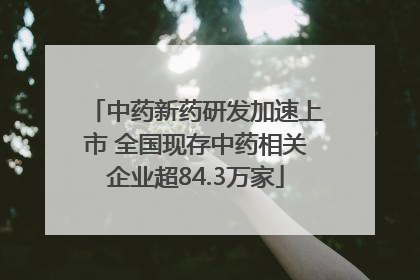 中药新药研发加速上市 全国现存中药相关企业超84.3万家