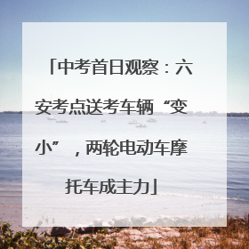 中考首日观察：六安考点送考车辆“变小”，两轮电动车摩托车成主力