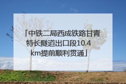 中铁二局西成铁路甘青特长隧道出口段10.4km提前顺利贯通