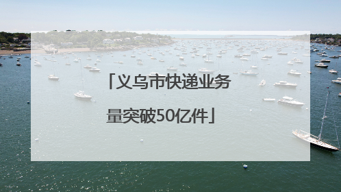 义乌市快递业务量突破50亿件