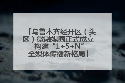 乌鲁木齐经开区（头区）微融媒圈正式成立 构建“1+5+N”全媒体传播新格局