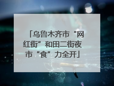 乌鲁木齐市“网红街”和田二街夜市“食”力全开