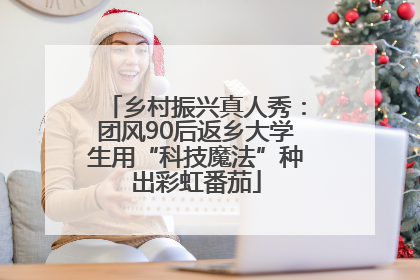 乡村振兴真人秀：团风90后返乡大学生用“科技魔法”种出彩虹番茄
