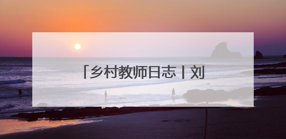 乡村教师日志丨刘惊蛰：把每个孩子都当作掌心的宝贝