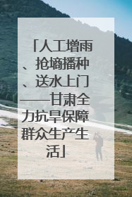 人工增雨、抢墒播种、送水上门——甘肃全力抗旱保障群众生产生活