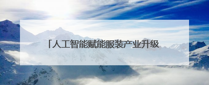 人工智能赋能服装产业升级 天门加速构建全球供应链中心