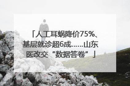人工耳蜗降价75%、基层就诊超6成……山东医改交“数据答卷”
