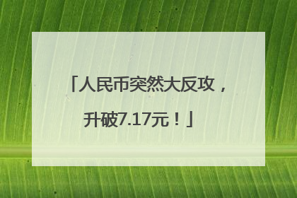 人民币突然大反攻，升破7.17元！