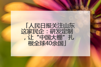 人民日报关注山东这家民企：研发定制，让“中国大棚”扎根全球40余国