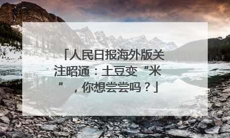 人民日报海外版关注昭通：土豆变“米”，你想尝尝吗？