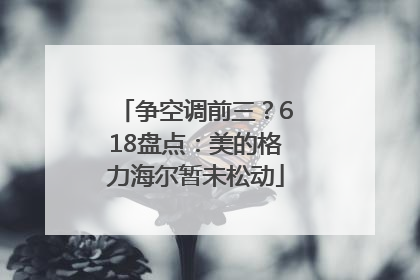 争空调前三？618盘点：美的格力海尔暂未松动