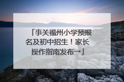 事关福州小学预报名及初中招生！家长操作指南发布→