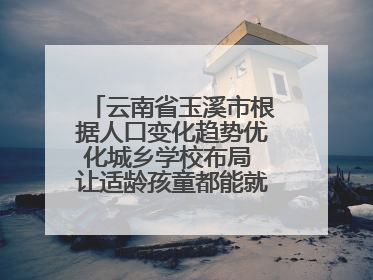 云南省玉溪市根据人口变化趋势优化城乡学校布局 让适龄孩童都能就近就便上好学