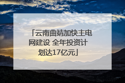 云南曲靖加快主电网建设 全年投资计划达17亿元