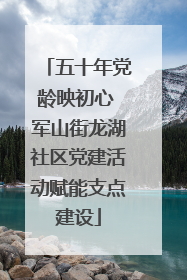 五十年党龄映初心 军山街龙湖社区党建活动赋能支点建设