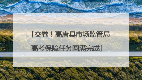 交卷！高唐县市场监管局高考保障任务圆满完成
