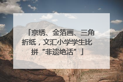 京绣、金箔画、三角折纸，文汇小学学生比拼“非遗绝活”
