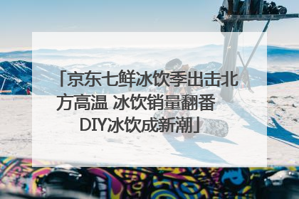 京东七鲜冰饮季出击北方高温 冰饮销量翻番 DIY冰饮成新潮