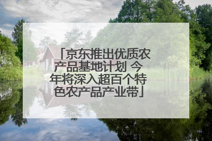 京东推出优质农产品基地计划 今年将深入超百个特色农产品产业带