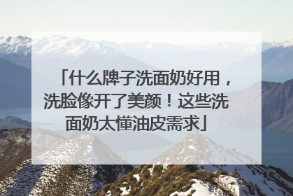 什么牌子洗面奶好用，洗脸像开了美颜！这些洗面奶太懂油皮需求