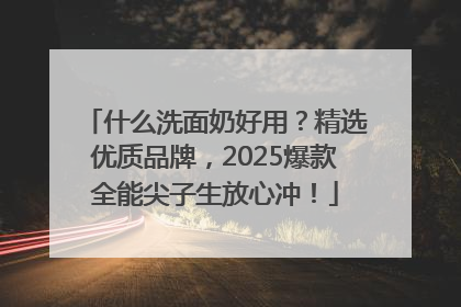 什么洗面奶好用？精选优质品牌，2025爆款全能尖子生放心冲！