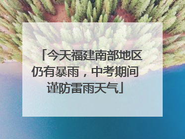 今天福建南部地区仍有暴雨，中考期间谨防雷雨天气