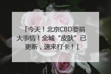 今天！北京CBD要搞大事情！全城“皮肤”已更新，速来打卡！