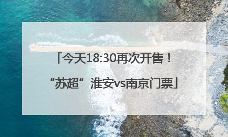 今天18:30再次开售！“苏超”淮安vs南京门票