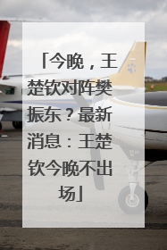 今晚，王楚钦对阵樊振东？最新消息：王楚钦今晚不出场