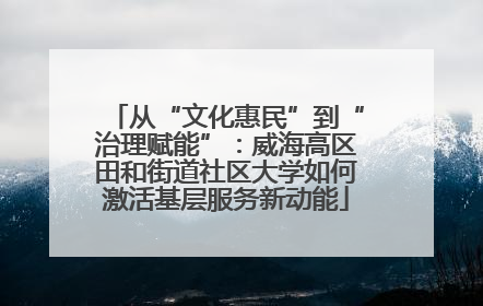 从“文化惠民”到“治理赋能”：威海高区田和街道社区大学如何激活基层服务新动能