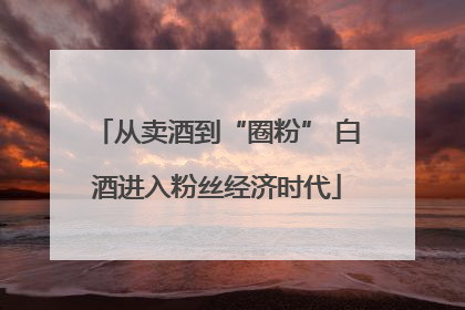 从卖酒到“圈粉” 白酒进入粉丝经济时代