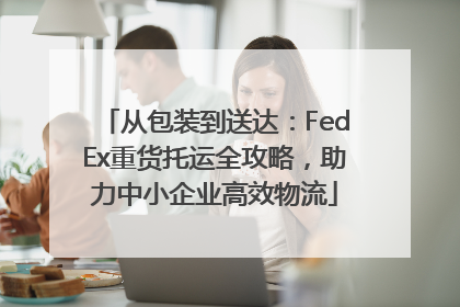 从包装到送达：FedEx重货托运全攻略，助力中小企业高效物流