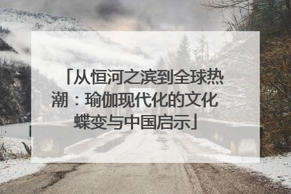 从恒河之滨到全球热潮：瑜伽现代化的文化蝶变与中国启示