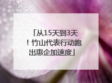 从15天到3天！竹山代表行动跑出惠企加速度